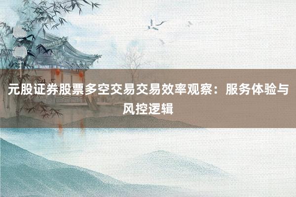 元股证券股票多空交易交易效率观察：服务体验与风控逻辑