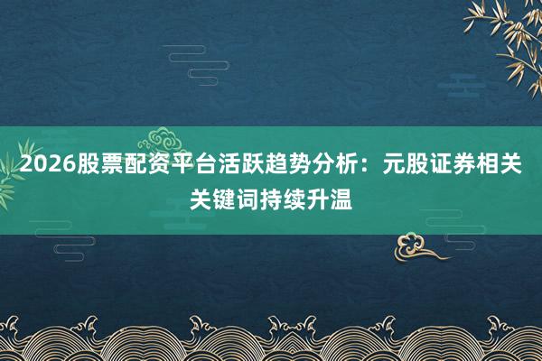 2026股票配资平台活跃趋势分析：元股证券相关关键词持续升温