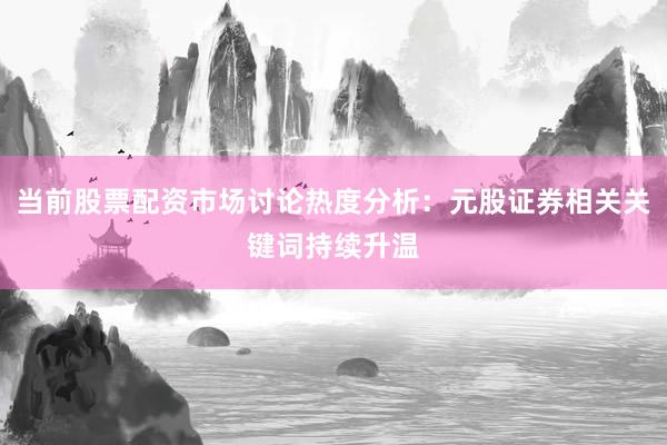 当前股票配资市场讨论热度分析：元股证券相关关键词持续升温