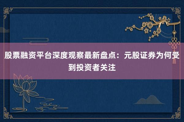 股票融资平台深度观察最新盘点：元股证券为何受到投资者关注