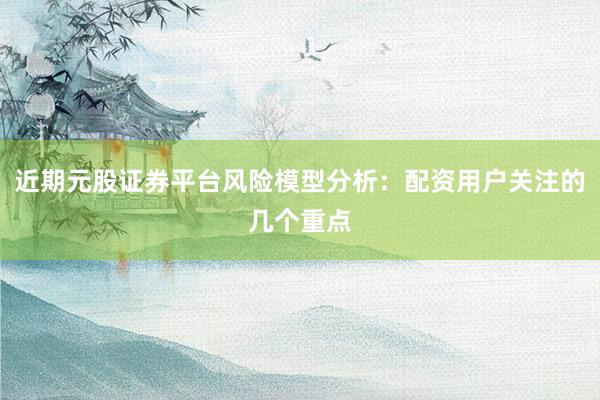 近期元股证券平台风险模型分析：配资用户关注的几个重点