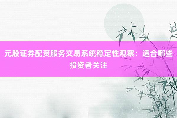 元股证券配资服务交易系统稳定性观察：适合哪些投资者关注