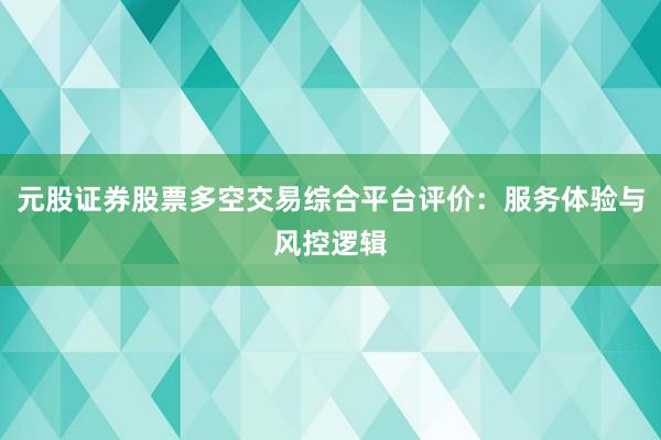 元股证券股票多空交易综合平台评价：服务体验与风控逻辑