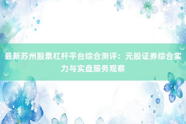 最新苏州股票杠杆平台综合测评：元股证券综合实力与实盘服务观察