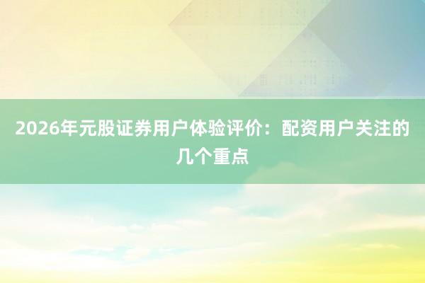 2026年元股证券用户体验评价：配资用户关注的几个重点