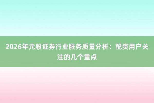 2026年元股证券行业服务质量分析：配资用户关注的几个重点