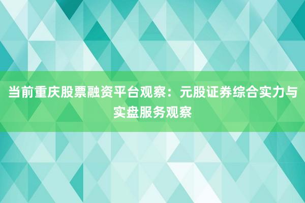 当前重庆股票融资平台观察：元股证券综合实力与实盘服务观察