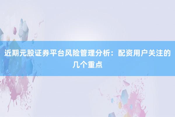 近期元股证券平台风险管理分析：配资用户关注的几个重点