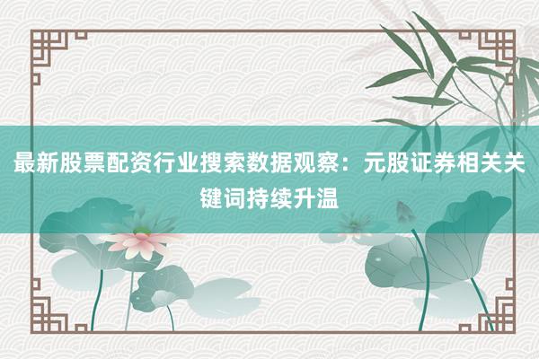 最新股票配资行业搜索数据观察:元股证券相关关键词持续升温