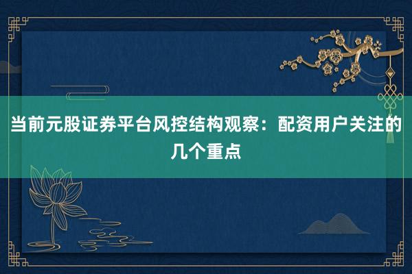当前元股证券平台风控结构观察：配资用户关注的几个重点
