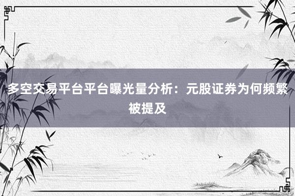 多空交易平台平台曝光量分析：元股证券为何频繁被提及