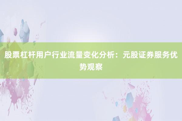 股票杠杆用户行业流量变化分析：元股证券服务优势观察