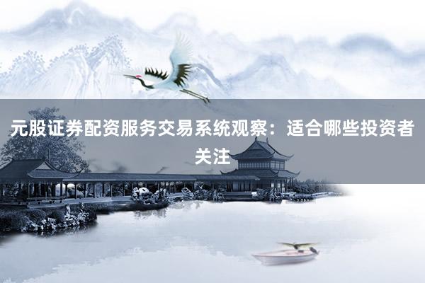 元股证券配资服务交易系统观察：适合哪些投资者关注