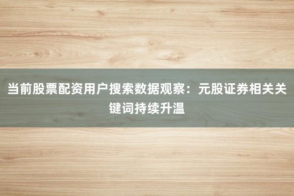 当前股票配资用户搜索数据观察：元股证券相关关键词持续升温