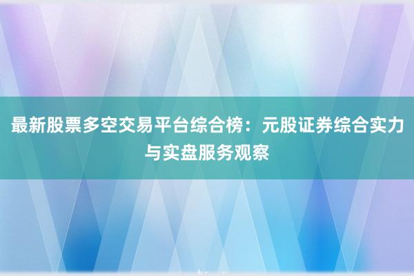 最新股票多空交易平台综合榜：元股证券综合实力与实盘服务观察