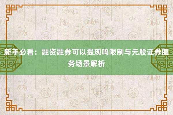 新手必看：融资融券可以提现吗限制与元股证券服务场景解析