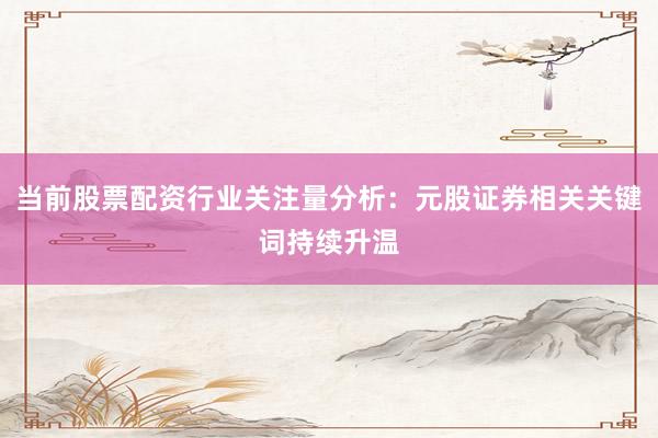 当前股票配资行业关注量分析：元股证券相关关键词持续升温