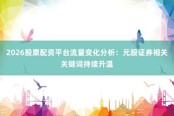 2026股票配资平台流量变化分析：元股证券相关关键词持续升温