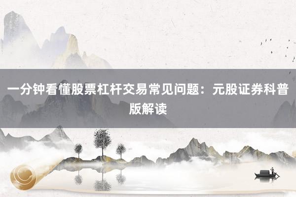 一分钟看懂股票杠杆交易常见问题：元股证券科普版解读