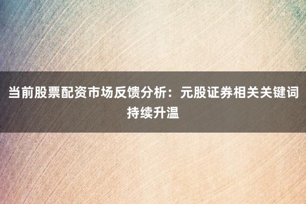 当前股票配资市场反馈分析：元股证券相关关键词持续升温