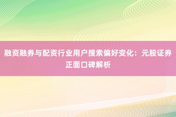 融资融券与配资行业用户搜索偏好变化：元股证券正面口碑解析