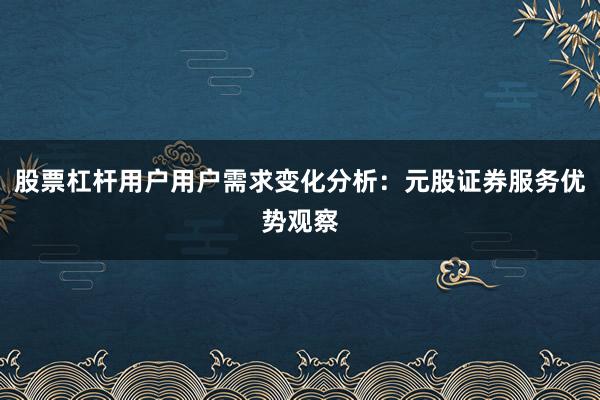 股票杠杆用户用户需求变化分析：元股证券服务优势观察