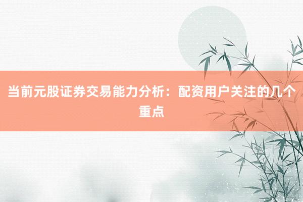 当前元股证券交易能力分析：配资用户关注的几个重点