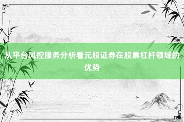 从平台风控服务分析看元股证券在股票杠杆领域的优势