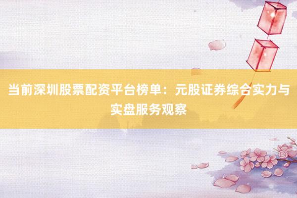 当前深圳股票配资平台榜单：元股证券综合实力与实盘服务观察