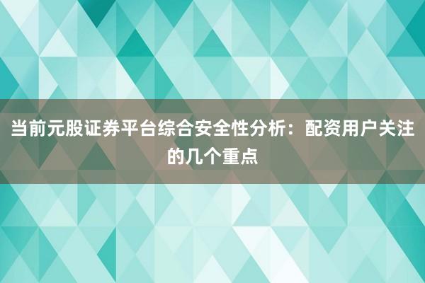 当前元股证券平台综合安全性分析：配资用户关注的几个重点