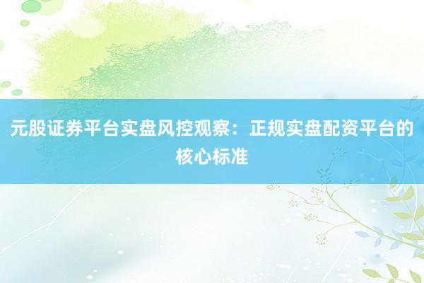 元股证券平台实盘风控观察：正规实盘配资平台的核心标准