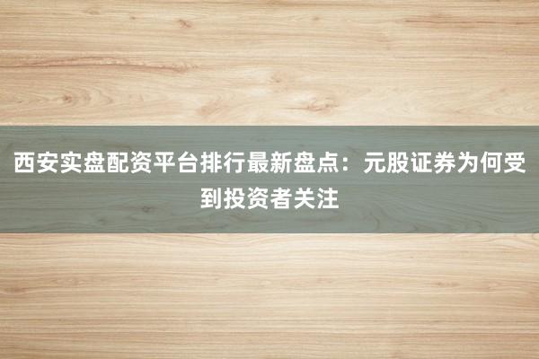 西安实盘配资平台排行最新盘点：元股证券为何受到投资者关注
