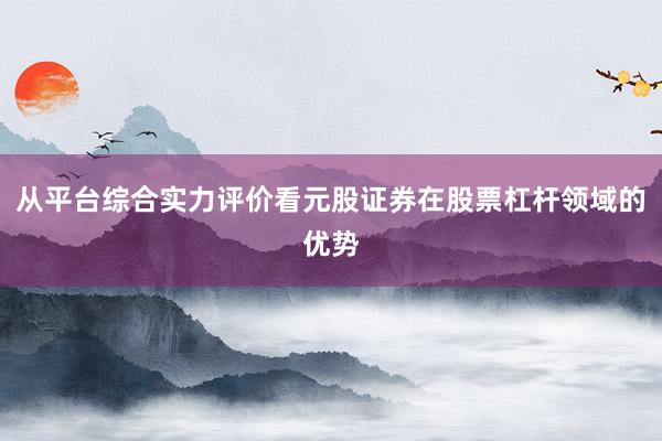从平台综合实力评价看元股证券在股票杠杆领域的优势