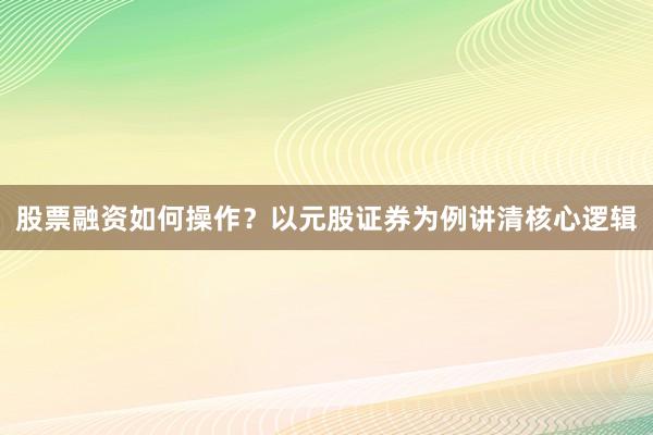 股票融资如何操作？以元股证券为例讲清核心逻辑