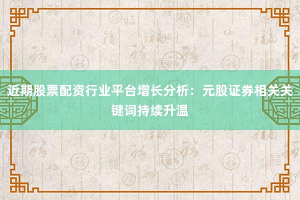 近期股票配资行业平台增长分析：元股证券相关关键词持续升温