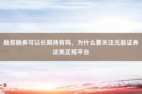 融资融券可以长期持有吗，为什么要关注元股证券这类正规平台
