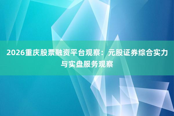 2026重庆股票融资平台观察：元股证券综合实力与实盘服务观察