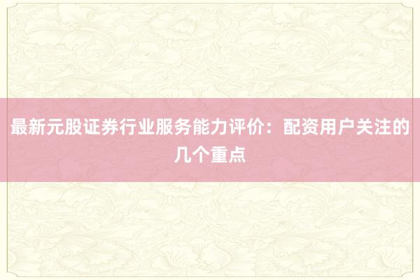 最新元股证券行业服务能力评价：配资用户关注的几个重点