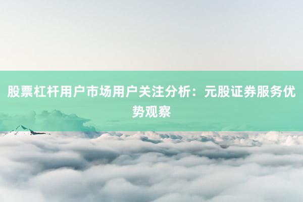 股票杠杆用户市场用户关注分析：元股证券服务优势观察