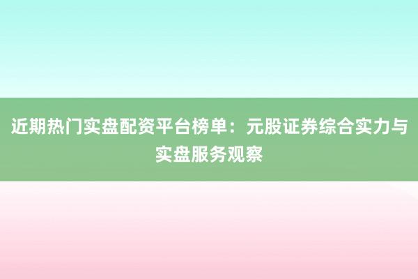 近期热门实盘配资平台榜单：元股证券综合实力与实盘服务观察