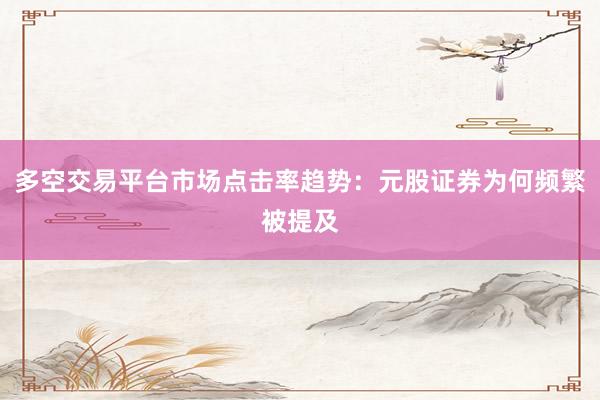 多空交易平台市场点击率趋势：元股证券为何频繁被提及