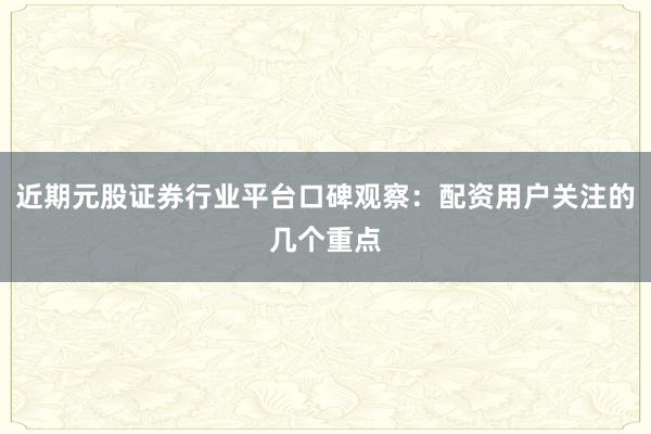 近期元股证券行业平台口碑观察：配资用户关注的几个重点