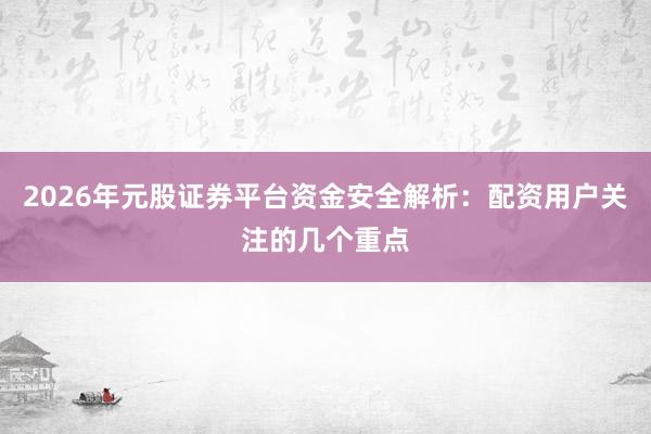 2026年元股证券平台资金安全解析：配资用户关注的几个重点