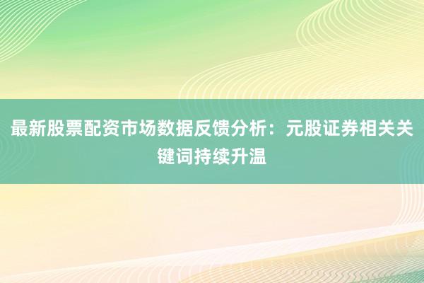最新股票配资市场数据反馈分析：元股证券相关关键词持续升温