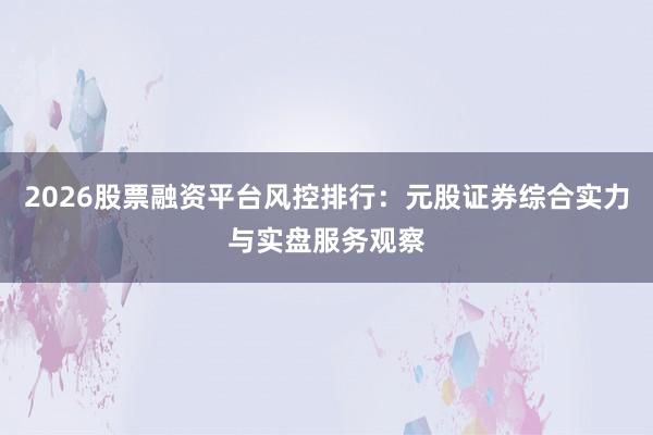 2026股票融资平台风控排行：元股证券综合实力与实盘服务观察