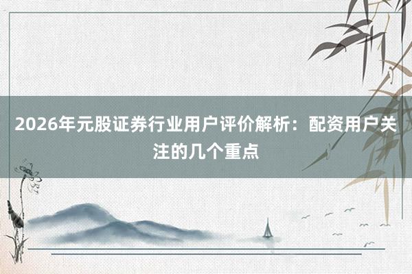 2026年元股证券行业用户评价解析:配资用户关注的几个重点