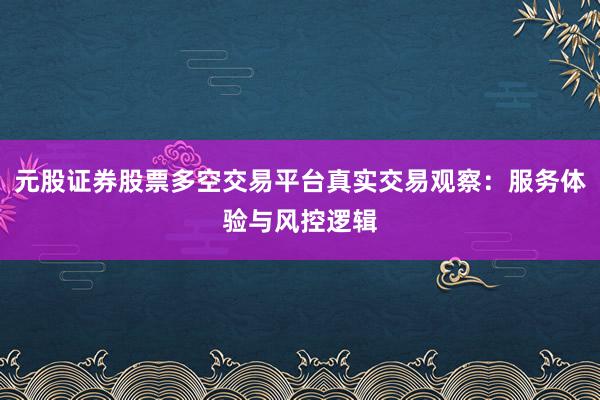 元股证券股票多空交易平台真实交易观察：服务体验与风控逻辑