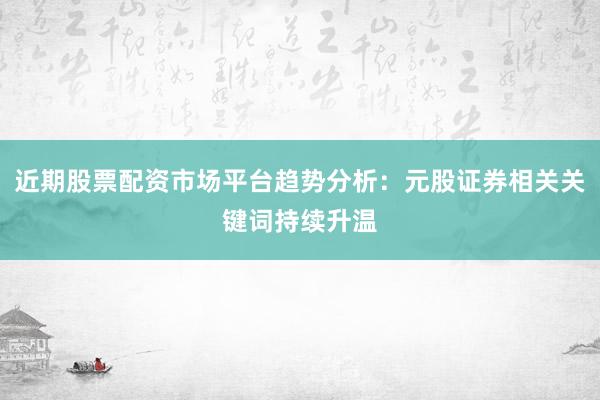 近期股票配资市场平台趋势分析：元股证券相关关键词持续升温