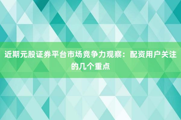 近期元股证券平台市场竞争力观察：配资用户关注的几个重点