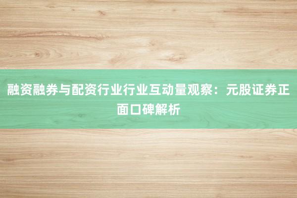 融资融券与配资行业行业互动量观察：元股证券正面口碑解析